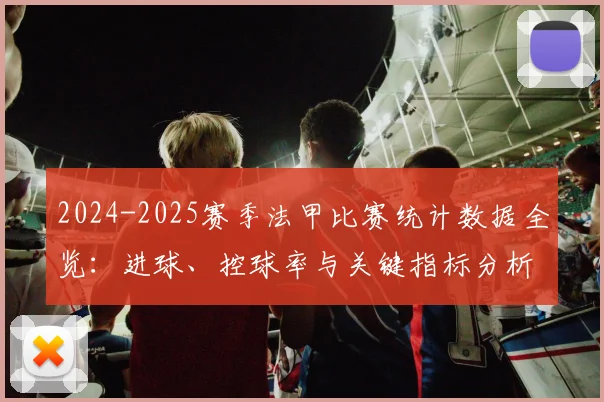 2024-2025赛季法甲比赛统计数据全览：进球、控球率与关键指标分析