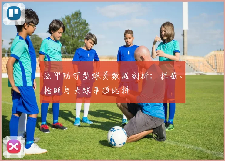 法甲防守型球员数据剖析：拦截、抢断与头球争顶比拼