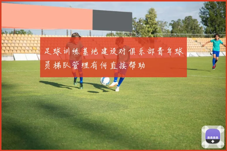 足球训练基地建设对俱乐部青年球员梯队管理有何直接帮助