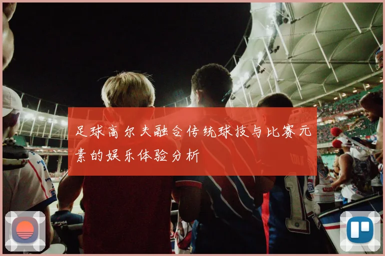 足球高尔夫融合传统球技与比赛元素的娱乐体验分析