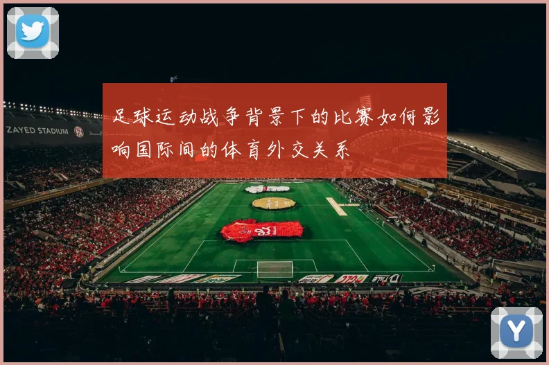 足球运动战争背景下的比赛如何影响国际间的体育外交关系