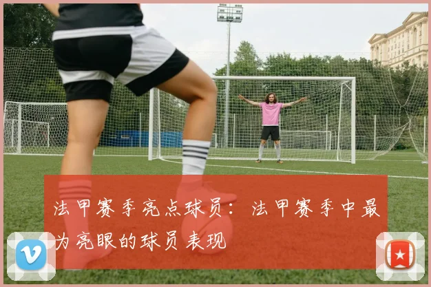 法甲赛季亮点球员：法甲赛季中最为亮眼的球员表现