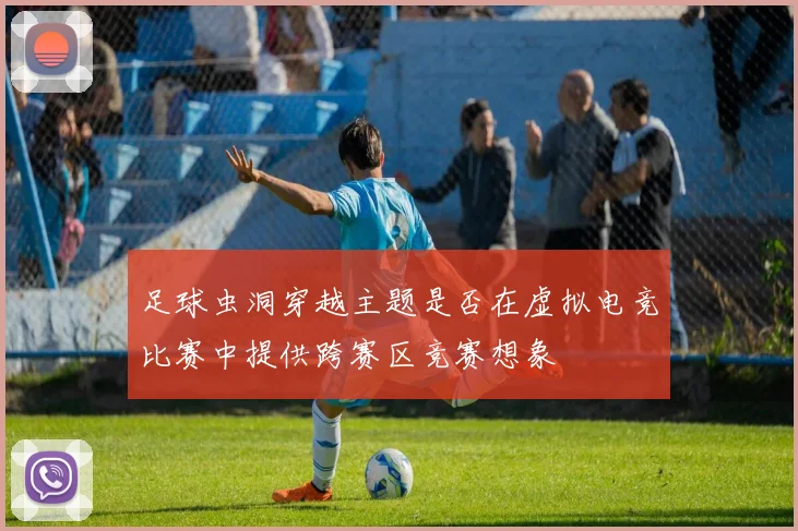 足球虫洞穿越主题是否在虚拟电竞比赛中提供跨赛区竞赛想象