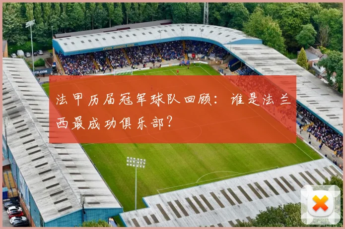 法甲历届冠军球队回顾：谁是法兰西最成功俱乐部？