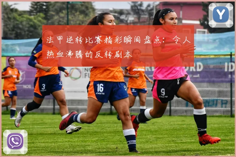 法甲逆转比赛精彩瞬间盘点：令人热血沸腾的反转剧本